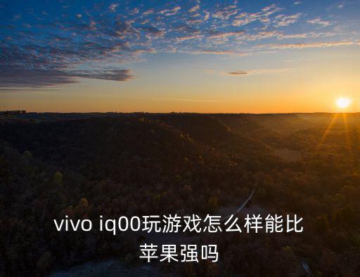 vivo iq00玩游戏怎么样能比苹果强吗