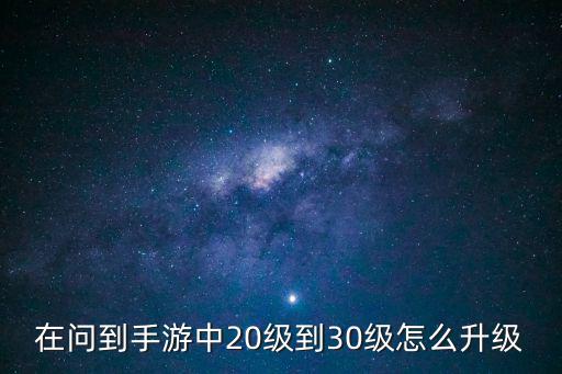 在问到手游中20级到30级怎么升级