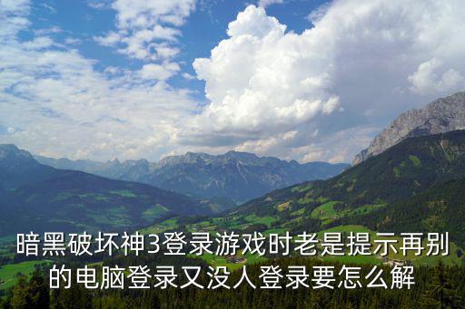 暗黑破坏神3登录游戏时老是提示再别的电脑登录又没人登录要怎么解