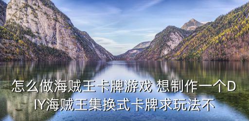 怎么做海贼王卡牌游戏 想制作一个DIY海贼王集换式卡牌求玩法不