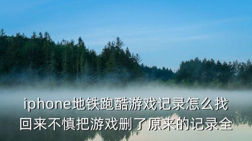 iphone地铁跑酷游戏记录怎么找回来不慎把游戏删了原来的记录全