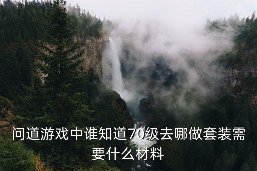 问道游戏中谁知道70级去哪做套装需要什么材料