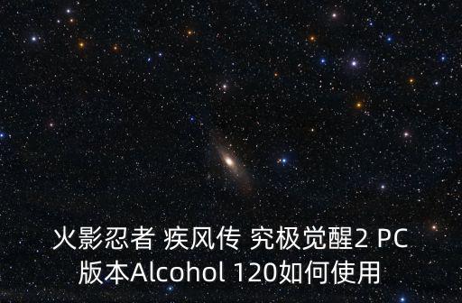 火影忍者 疾风传 究极觉醒2 PC版本Alcohol 120如何使用