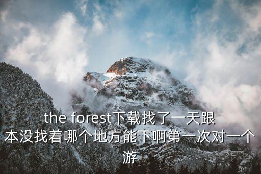 森林生存手游版怎么下载，the forest下载找了一天跟本没找着哪个地方能下啊第一次对一个游