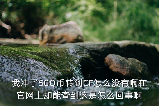 我冲了50Q币转到CF怎么没有啊在官网上却能查到这是怎么回事啊