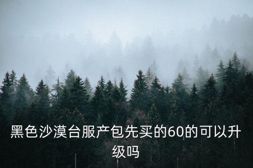 黑色沙漠台服产包先买的60的可以升级吗