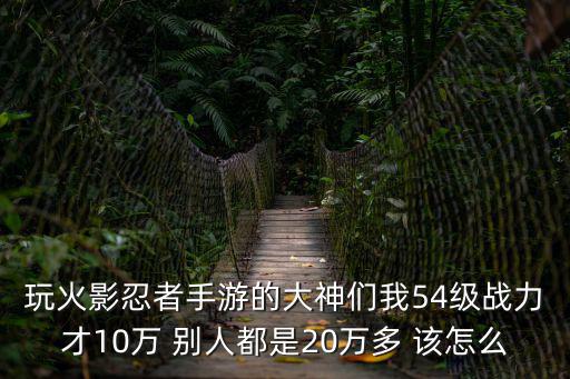 玩火影忍者手游的大神们我54级战力才10万 别人都是20万多 该怎么