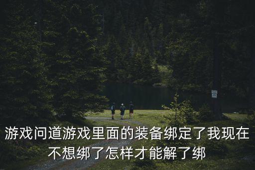 游戏问道游戏里面的装备绑定了我现在不想绑了怎样才能解了绑