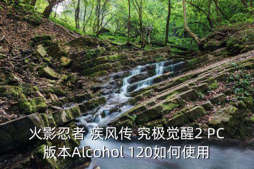 火影手游120团本怎么选择，火影忍者 疾风传 究极觉醒2 PC版本Alcohol 120如何使用