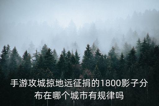 手游攻城掠地远征捐的1800影子分布在哪个城市有规律吗