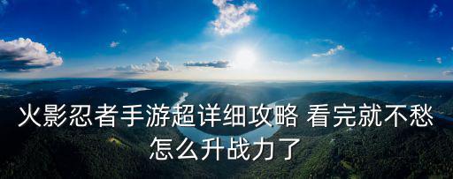 火影忍者手游云飞日产怎么玩，火影忍者手游超详细攻略 看完就不愁怎么升战力了