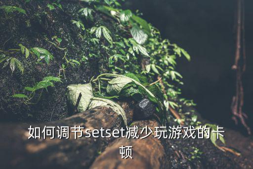 如何调节setset减少玩游戏的卡顿