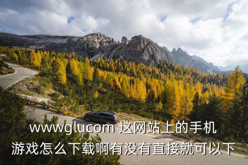 wwwglucom 这网站上的手机游戏怎么下载啊有没有直接就可以下