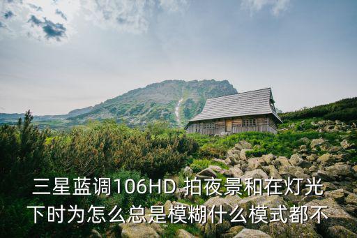 三星蓝调106HD 拍夜景和在灯光下时为怎么总是模糊什么模式都不