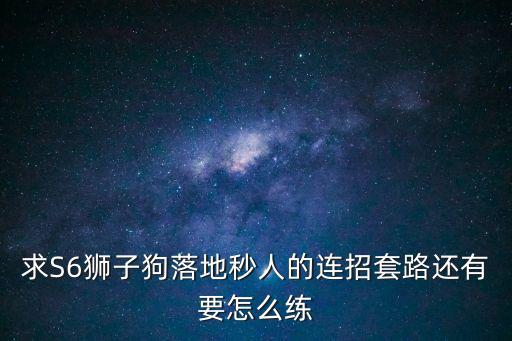 求S6狮子狗落地秒人的连招套路还有要怎么练