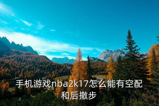 手机游戏nba2k17怎么能有空配和后撤步