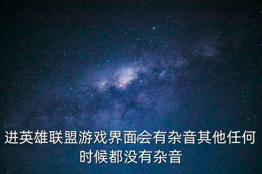 进英雄联盟游戏界面会有杂音其他任何时候都没有杂音