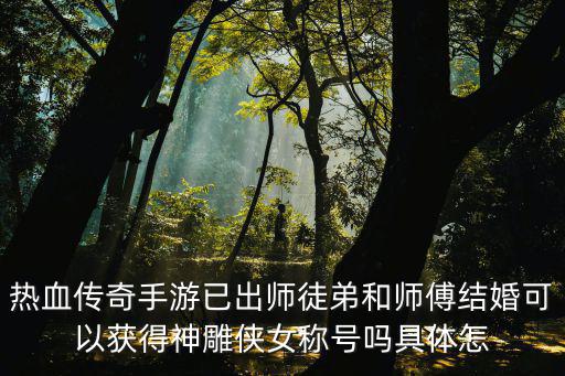 热血传奇手游已出师徒弟和师傅结婚可以获得神雕侠女称号吗具体怎