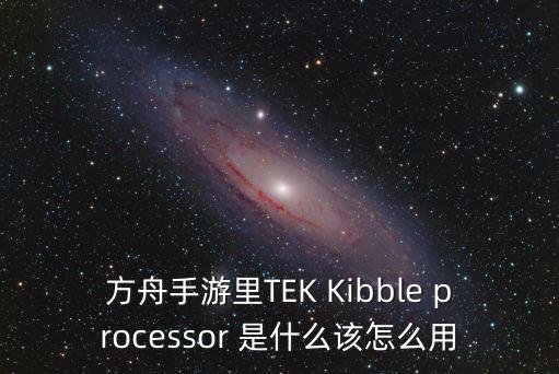 方舟手游里TEK Kibble processor 是什么该怎么用