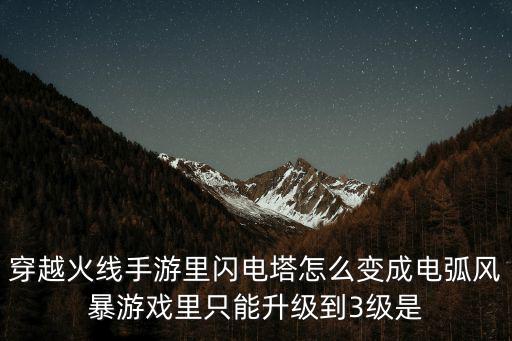 穿越火线手游里闪电塔怎么变成电弧风暴游戏里只能升级到3级是