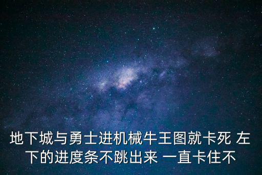 地下城与勇士进机械牛王图就卡死 左下的进度条不跳出来 一直卡住不