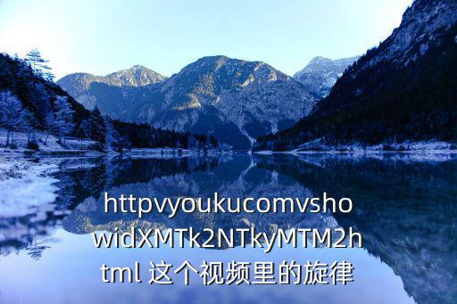 httpvyoukucomvshowidXMTk2NTkyMTM2html 这个视频里的旋律