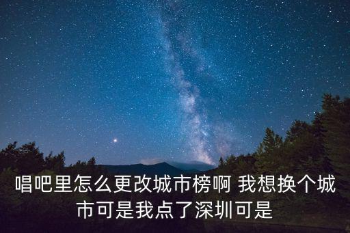 唱吧里怎么更改城市榜啊 我想换个城市可是我点了深圳可是