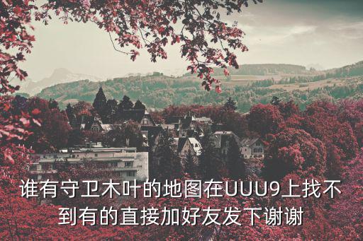 谁有守卫木叶的地图在UUU9上找不到有的直接加好友发下谢谢