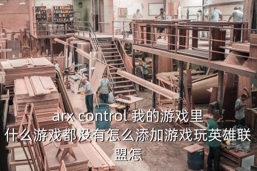 arx control 我的游戏里什么游戏都没有怎么添加游戏玩英雄联盟怎