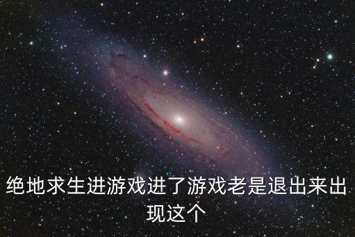 绝地求生进游戏进了游戏老是退出来出现这个