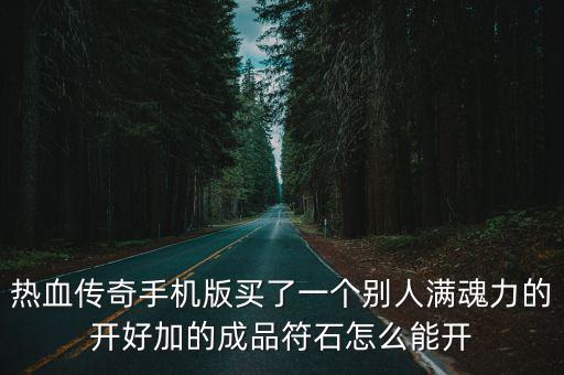 热血传奇手游男人怎么打宝石，热血传奇手机版买了一个别人满魂力的开好加的成品符石怎么能开