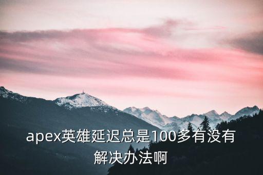 apex英雄延迟总是100多有没有解决办法啊