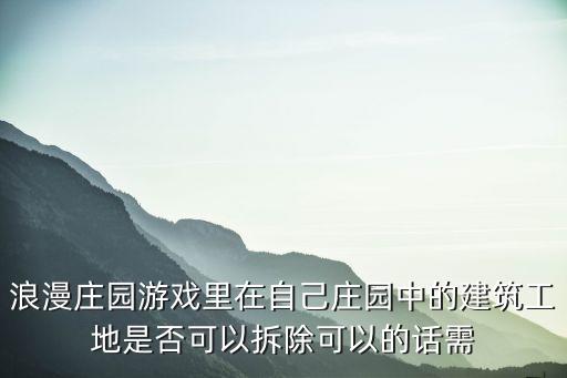 浪漫庄园游戏里在自己庄园中的建筑工地是否可以拆除可以的话需