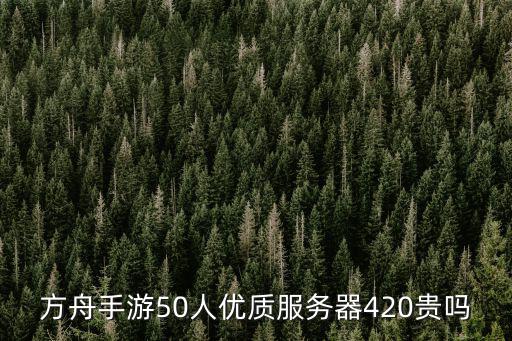 方舟手游50人优质服务器420贵吗