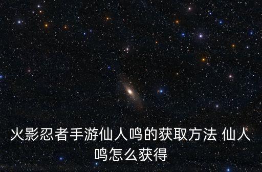 火影忍者手游仙人鸣的获取方法 仙人鸣怎么获得