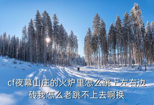 cf夜幕山庄的火炉里怎么跳上左右边砖我怎么老跳不上去啊换