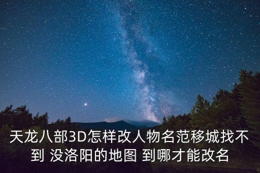 天龙八部3D怎样改人物名范移城找不到 没洛阳的地图 到哪才能改名