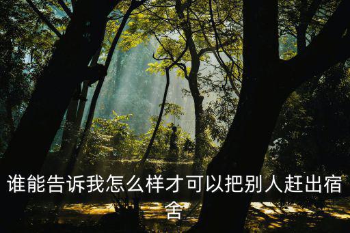 谁能告诉我怎么样才可以把别人赶出宿舍