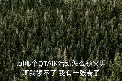 lol那个QTAIK活动怎么领火男啊我领不了 我有一张卷了