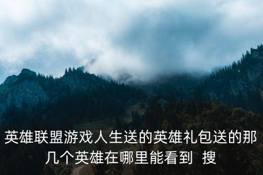 英雄联盟游戏人生送的英雄礼包送的那几个英雄在哪里能看到  搜