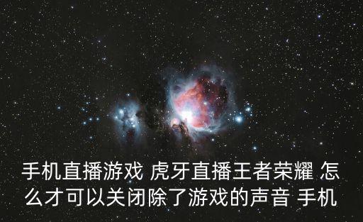 手机直播游戏 虎牙直播王者荣耀 怎么才可以关闭除了游戏的声音 手机