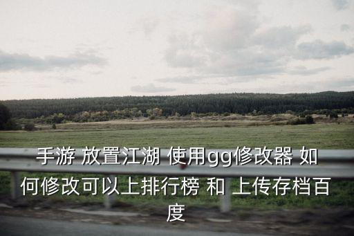 手游 放置江湖 使用gg修改器 如何修改可以上排行榜 和 上传存档百度