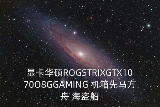 方舟手游宝箱不刷新怎么办，显卡华硕ROGSTRIXGTX1070O8GGAMING 机箱先马方舟 海盗船