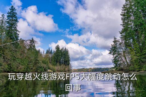 玩穿越火线游戏FPS大幅度跳动怎么回事