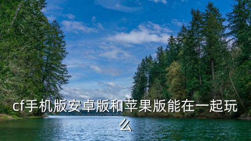 cf手游安卓怎么样可以和苹果玩，穿越火线安卓版的号可以用苹果玩吗