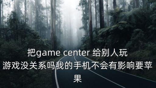 把game center 给别人玩游戏没关系吗我的手机不会有影响要苹果