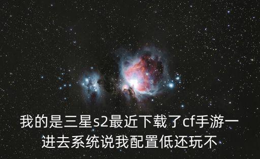 cf手游配置低进不去怎么办，我的是三星s2最近下载了cf手游一进去系统说我配置低还玩不