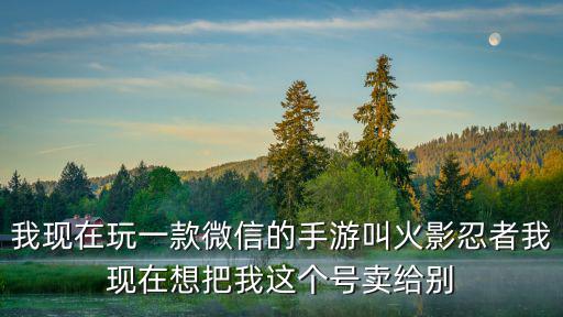 我现在玩一款微信的手游叫火影忍者我现在想把我这个号卖给别