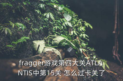 fragger游戏第四大关ATLANTIS中第15关 怎么过卡关了