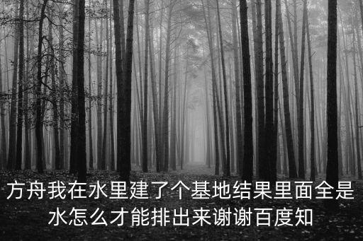 方舟我在水里建了个基地结果里面全是水怎么才能排出来谢谢百度知